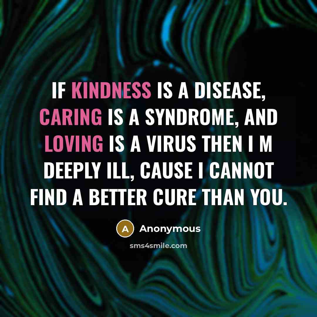 “If kindness is a disease, caring is a syndrome, and loving is a virus then I m deeply ill, cause I cannot find a better cure than you.” quote by Anonymous