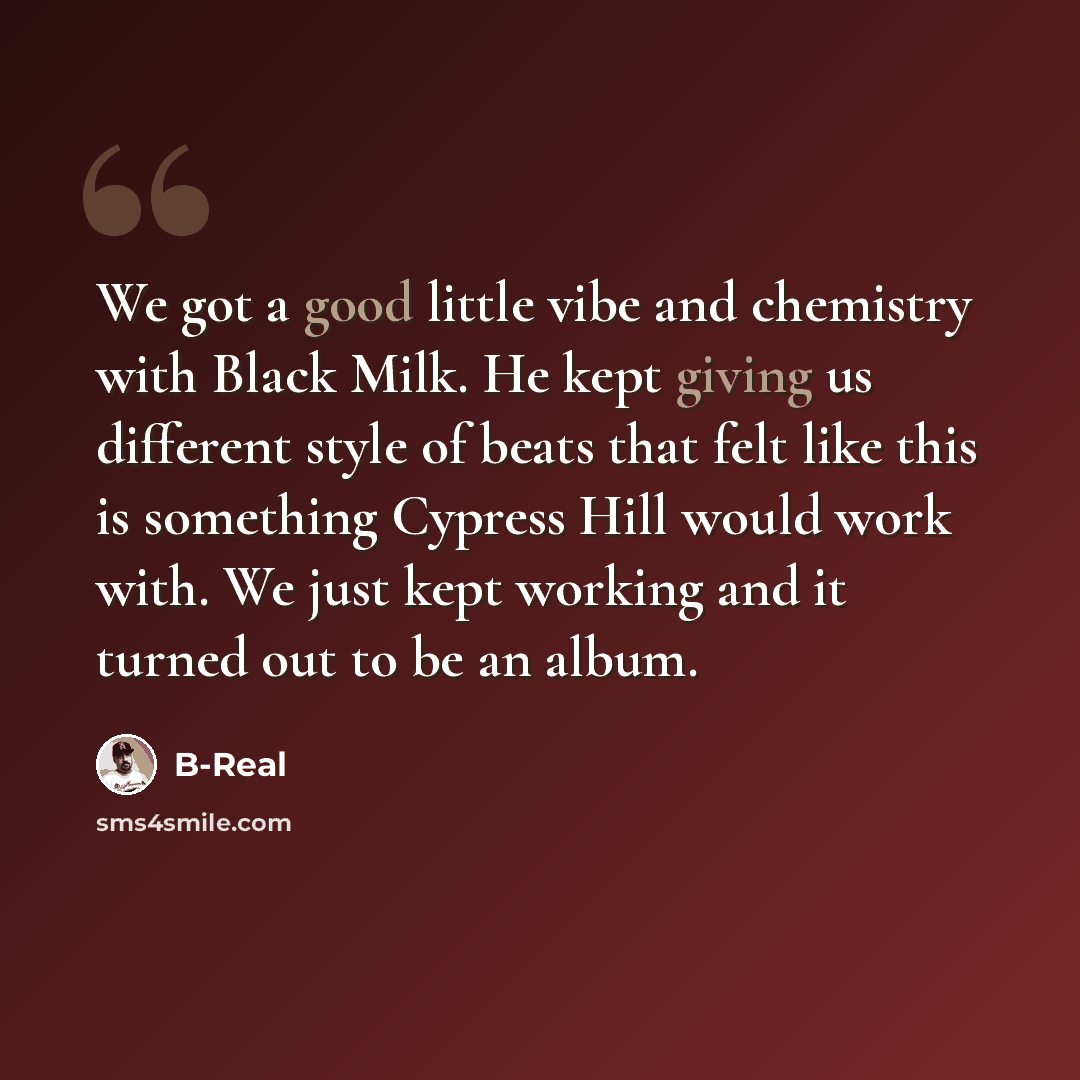“We got a good little vibe and chemistry with Black Milk. He kept giving us different style of beats that felt like this is something Cypress Hill would work with. We just kept working and it turned out to be an album.” quote by B-Real