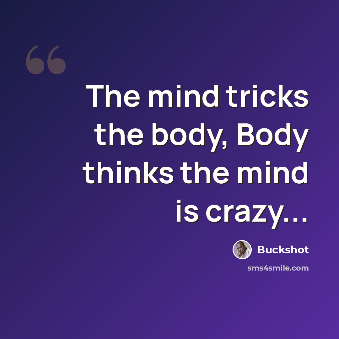 “The mind tricks the body, Body thinks the mind is crazy...” quote by Buckshot
