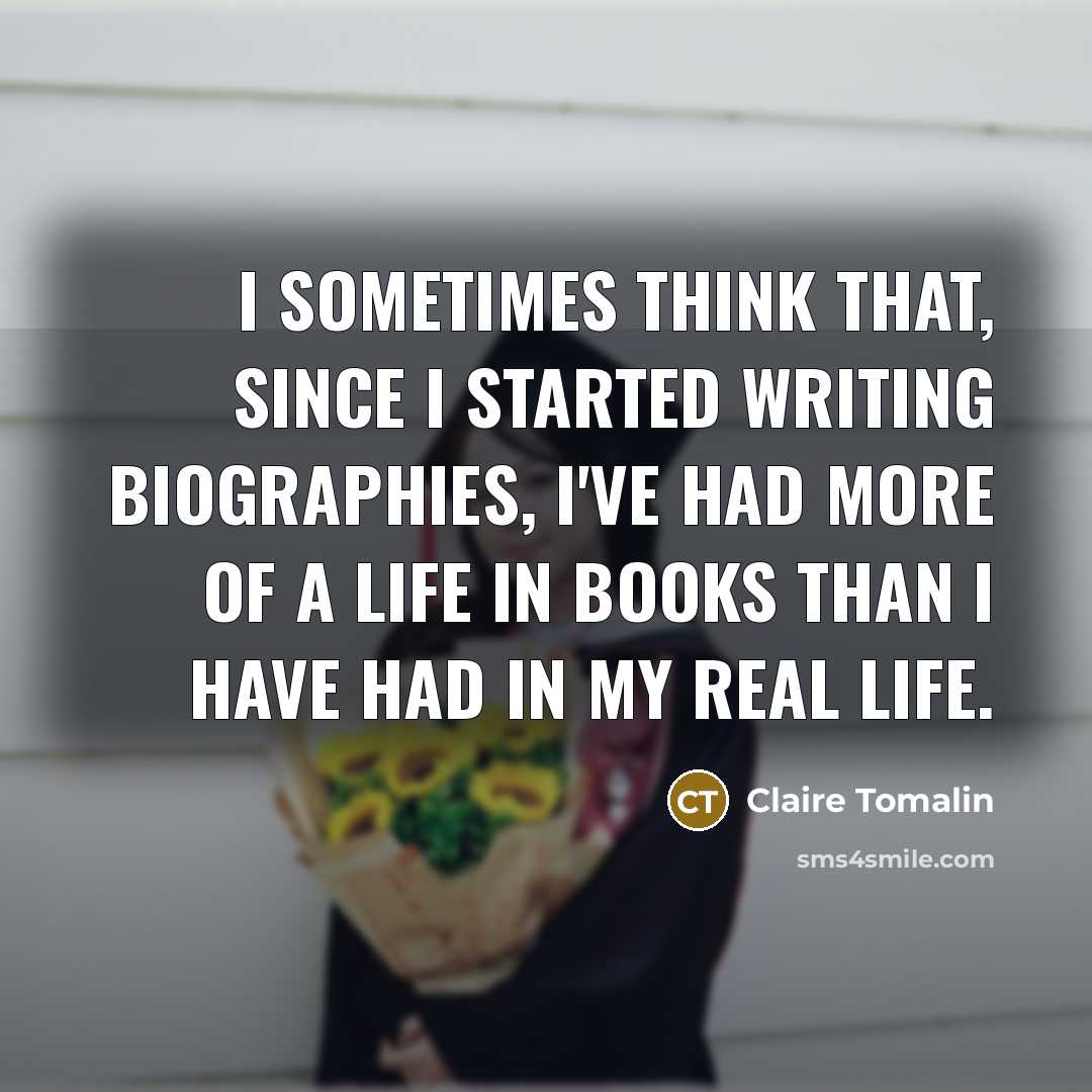 “I sometimes think that, since I started writing biographies, I've had more of a life in books than I have had in my real life.” quote by Claire Tomalin