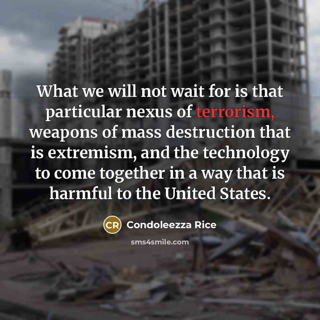 “What we will not wait for is that particular nexus of terrorism, weapons of mass destruction that is extremism, and the technology to come together in a way that is harmful to the United States.” quote by Condoleezza Rice