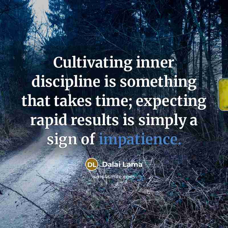 “Cultivating inner discipline is something that takes time; expecting rapid results is simply a sign of impatience.” quote by Dalai Lama