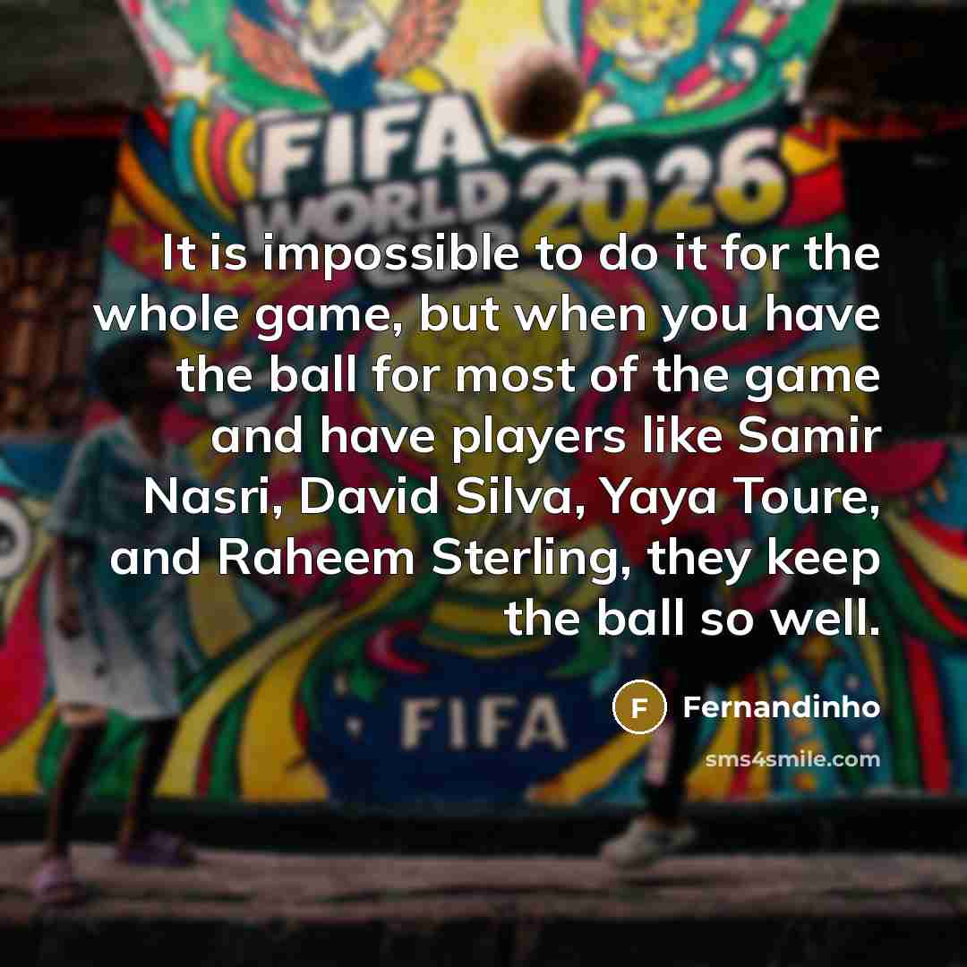 “It is impossible to do it for the whole game, but when you have the ball for most of the game and have players like Samir Nasri, David Silva, Yaya Toure, and Raheem Sterling, they keep the ball so well.” quote by Fernandinho