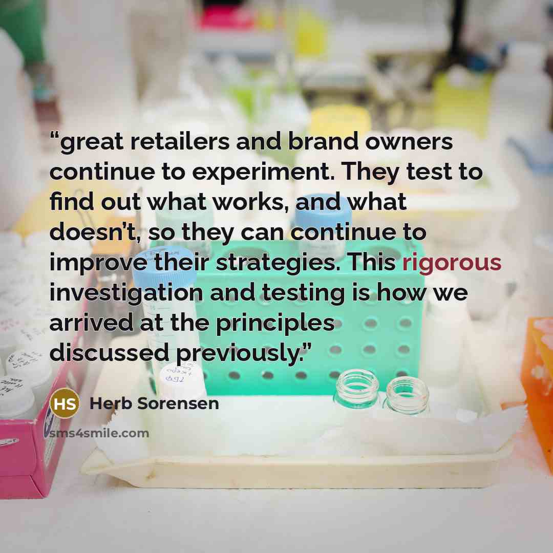 “great retailers and brand owners continue to experiment. They test to find out what works, and what doesn’t, so they can continue to improve their strategies. This rigorous investigation and testing is how we arrived at the principles discussed previously.” quote by Herb Sorensen