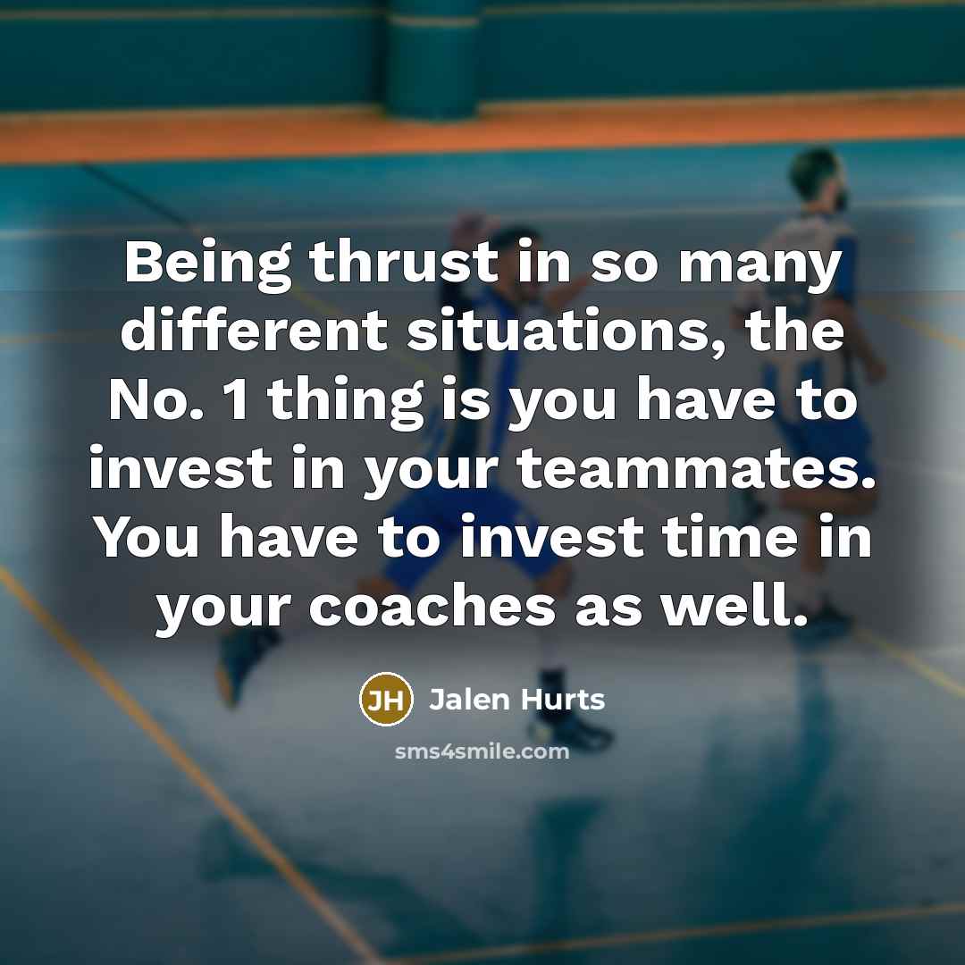 “Being thrust in so many different situations, the No. 1 thing is you have to invest in your teammates. You have to invest time in your coaches as well.” quote by Jalen Hurts