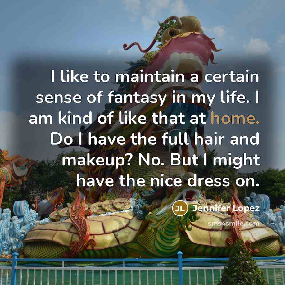 “I like to maintain a certain sense of fantasy in my life. I am kind of like that at home. Do I have the full hair and makeup? No. But I might have the nice dress on.” quote by Jennifer Lopez