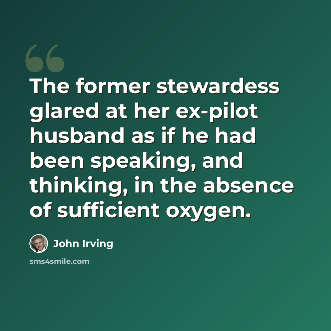 “The former stewardess glared at her ex-pilot husband as if he had been speaking, and thinking, in the absence of sufficient oxygen.” quote by John Irving