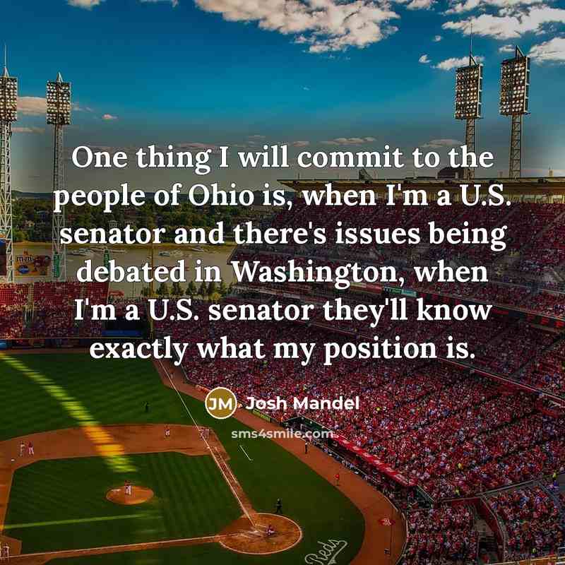 “One thing I will commit to the people of Ohio is, when I'm a U.S. senator and there's issues being debated in Washington, when I'm a U.S. senator they'll know exactly what my position is.” quote by Josh Mandel