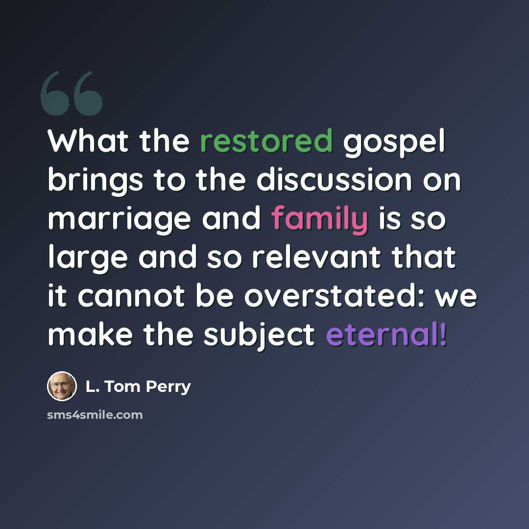 “What the restored gospel brings to the discussion on marriage and family is so large and so relevant that it cannot be overstated: we make the subject eternal!” quote by L. Tom Perry