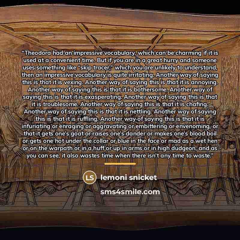 “Theodora had an impressive vocabulary, which can be charming if it is used at a convenient time. But if you are in a great hurry and someone uses something like “skip tracer,” which you are unlikely to understand, then an impressive vocabulary is quite irritating. Another way of saying this is…” quote by Anonymous