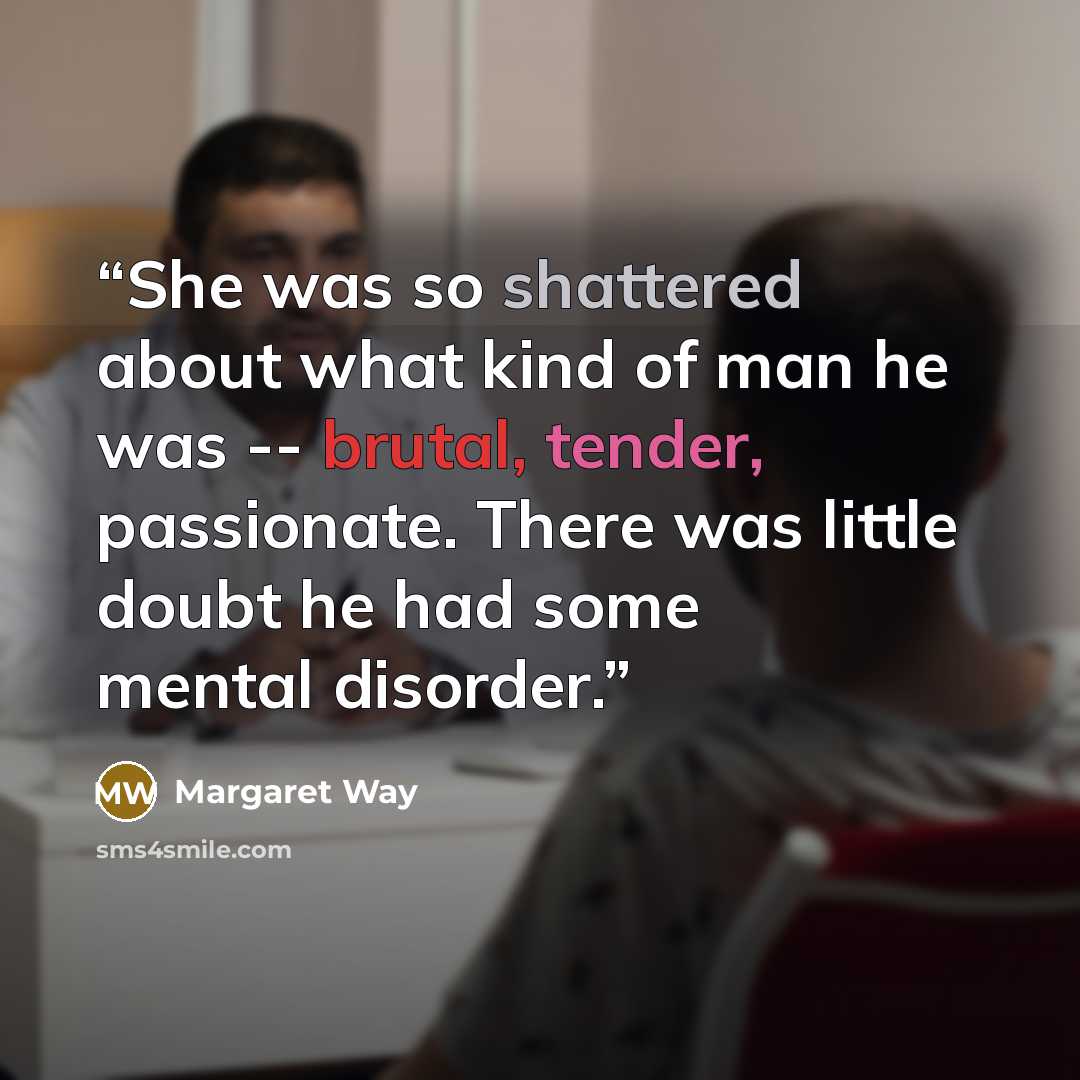 “She was so shattered about what kind of man he was -- brutal, tender, passionate. There was little doubt he had some mental disorder.” quote by Margaret Way