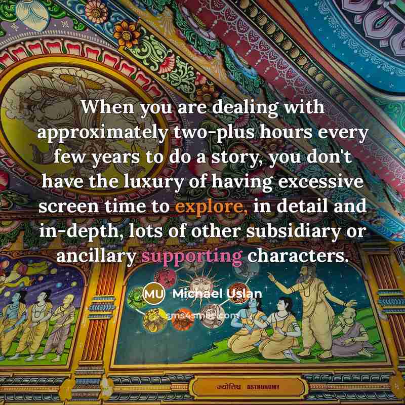 “When you are dealing with approximately two-plus hours every few years to do a story, you don't have the luxury of having excessive screen time to explore, in detail and in-depth, lots of other subsidiary or ancillary supporting characters.” quote by Michael Uslan