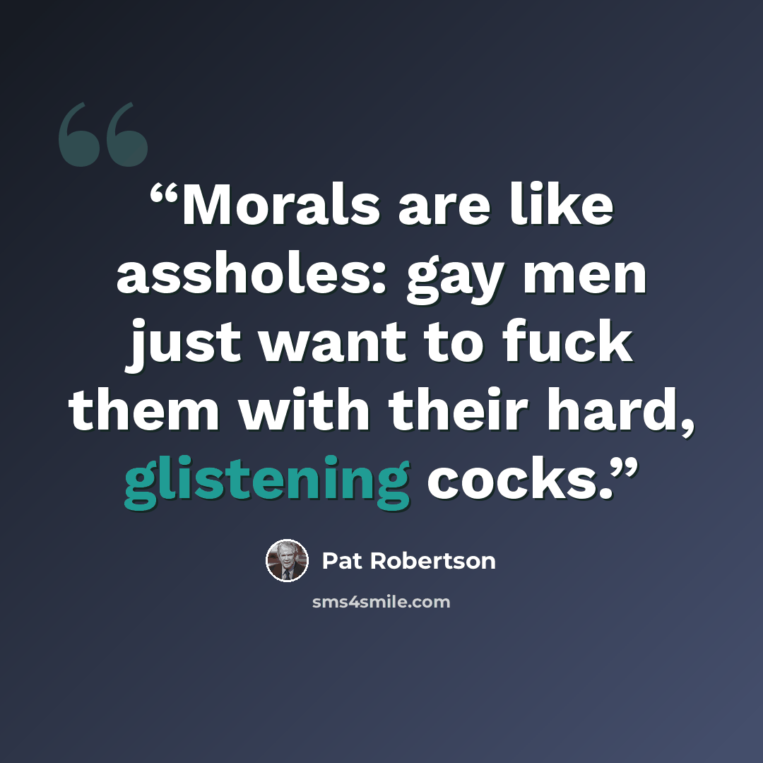 “Morals are like assholes: gay men just want to fuck them with their hard, glistening cocks.” quote by Pat Robertson
