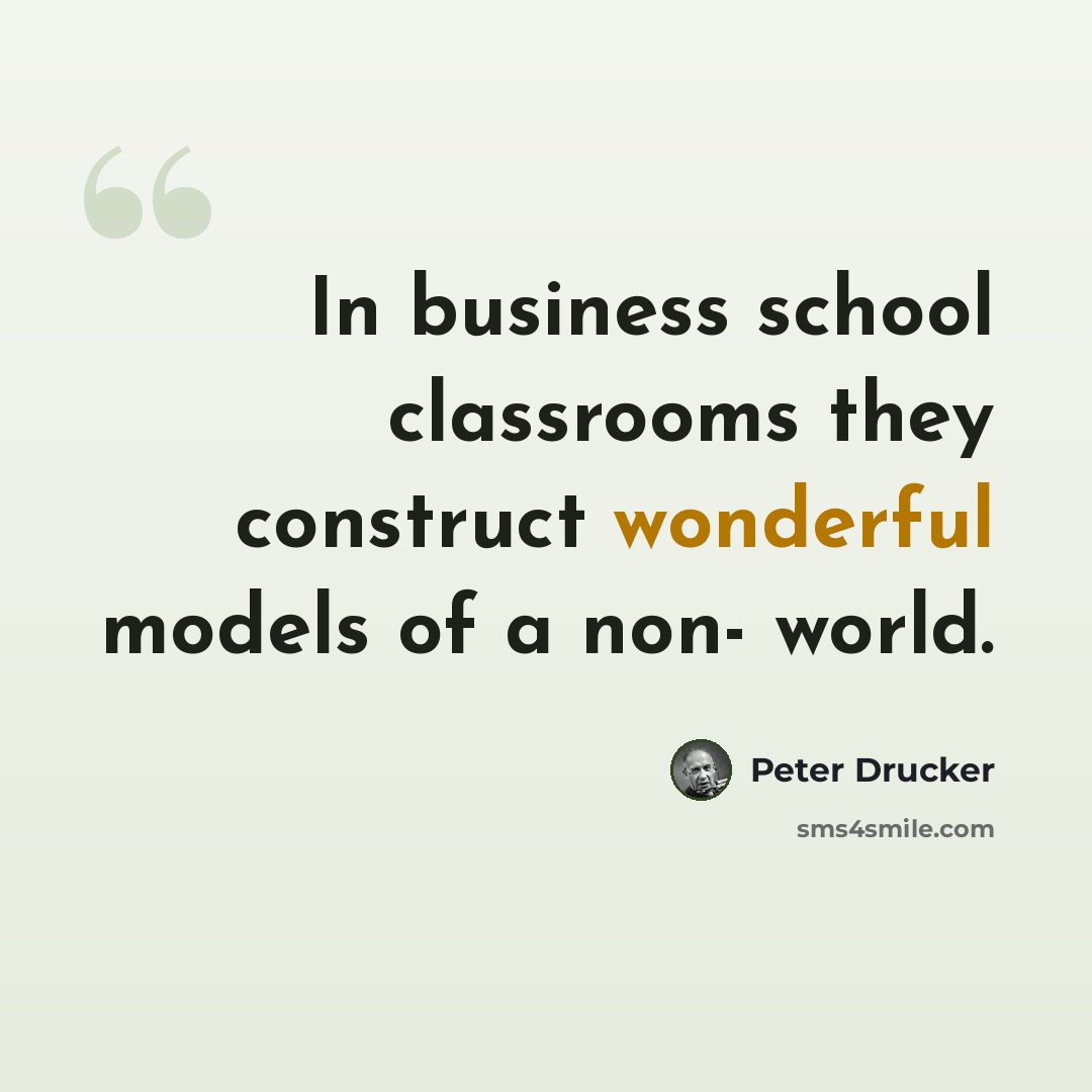 “In business school classrooms they construct wonderful models of a non- world.” quote by Peter Drucker