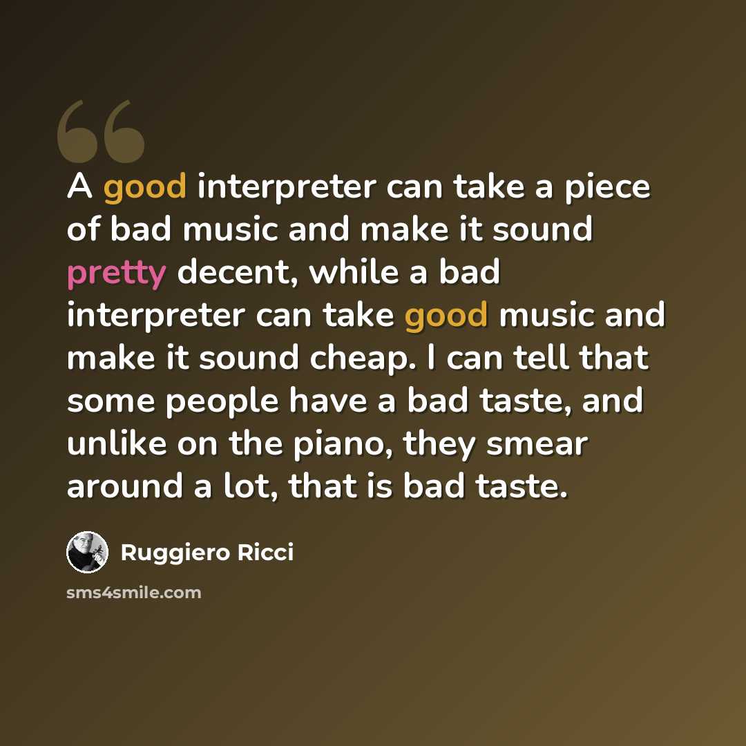 “A good interpreter can take a piece of bad music and make it sound pretty decent, while a bad interpreter can take good music and make it sound cheap. I can tell that some people have a bad taste, and unlike on the piano, they smear around a lot, that is bad taste.” quote by Ruggiero Ricci