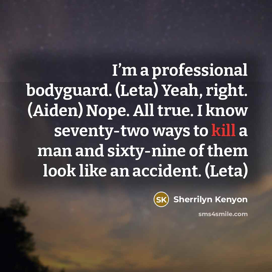 “I’m a professional bodyguard. (Leta) Yeah, right. (Aiden) Nope. All true. I know seventy-two ways to kill a man and sixty-nine of them look like an accident. (Leta)” quote by Sherrilyn Kenyon