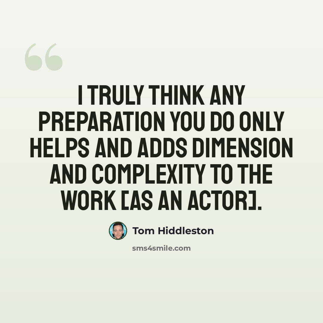 “I truly think any preparation you do only helps and adds dimension and complexity to the work [as an actor].” quote by Tom Hiddleston