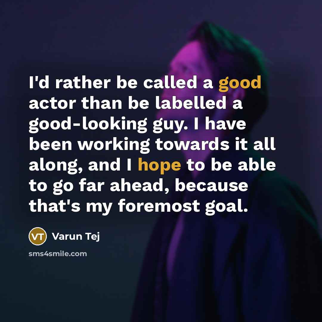 “I'd rather be called a good actor than be labelled a good-looking guy. I have been working towards it all along, and I hope to be able to go far ahead, because that's my foremost goal.” quote by Varun Tej
