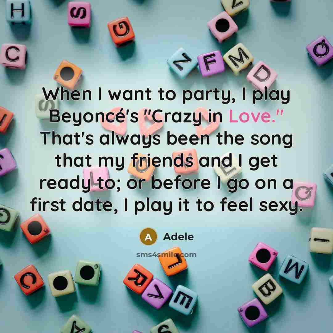 “When I want to party, I play Beyoncé's "Crazy in Love." That's always been the song that my friends and I get ready to; or before I go on a first date, I play it to feel sexy.” quote by Adele