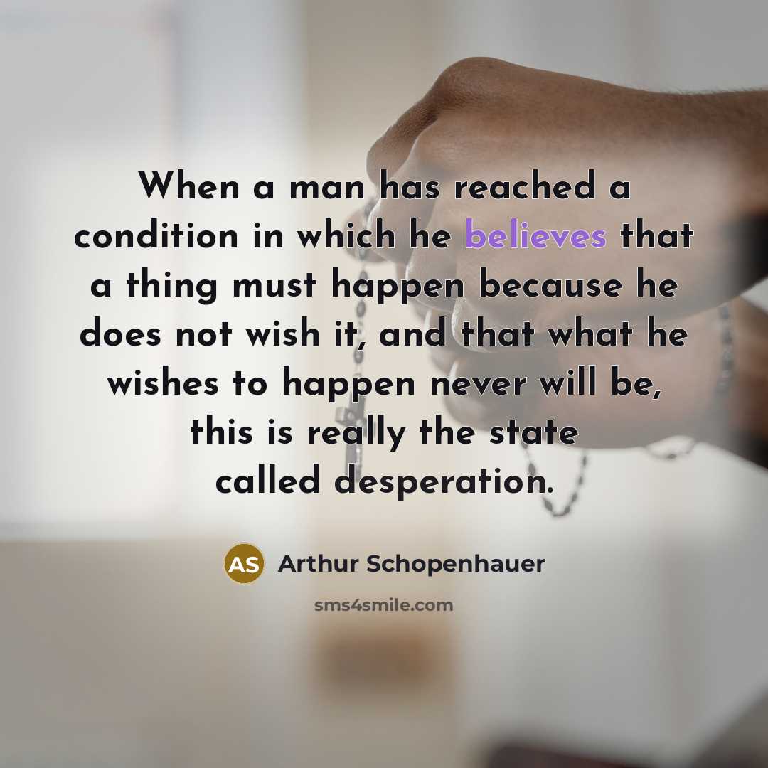 “When a man has reached a condition in which he believes that a thing must happen because he does not wish it, and that what he wishes to happen never will be, this is really the state called desperation.” quote by Arthur Schopenhauer