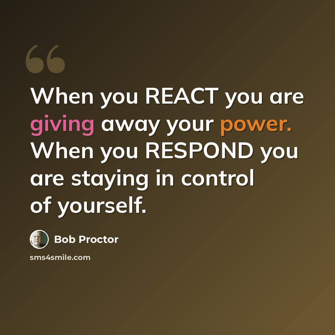“When you REACT you are giving away your power. When you RESPOND you are staying in control of yourself.” quote by Bob Proctor