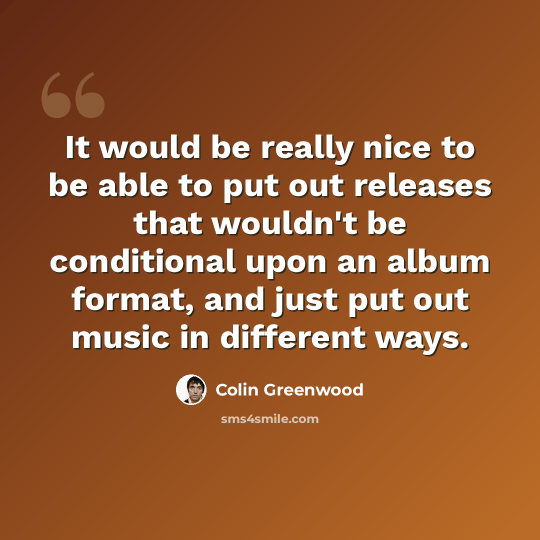 “It would be really nice to be able to put out releases that wouldn't be conditional upon an album format, and just put out music in different ways.” quote by Colin Greenwood