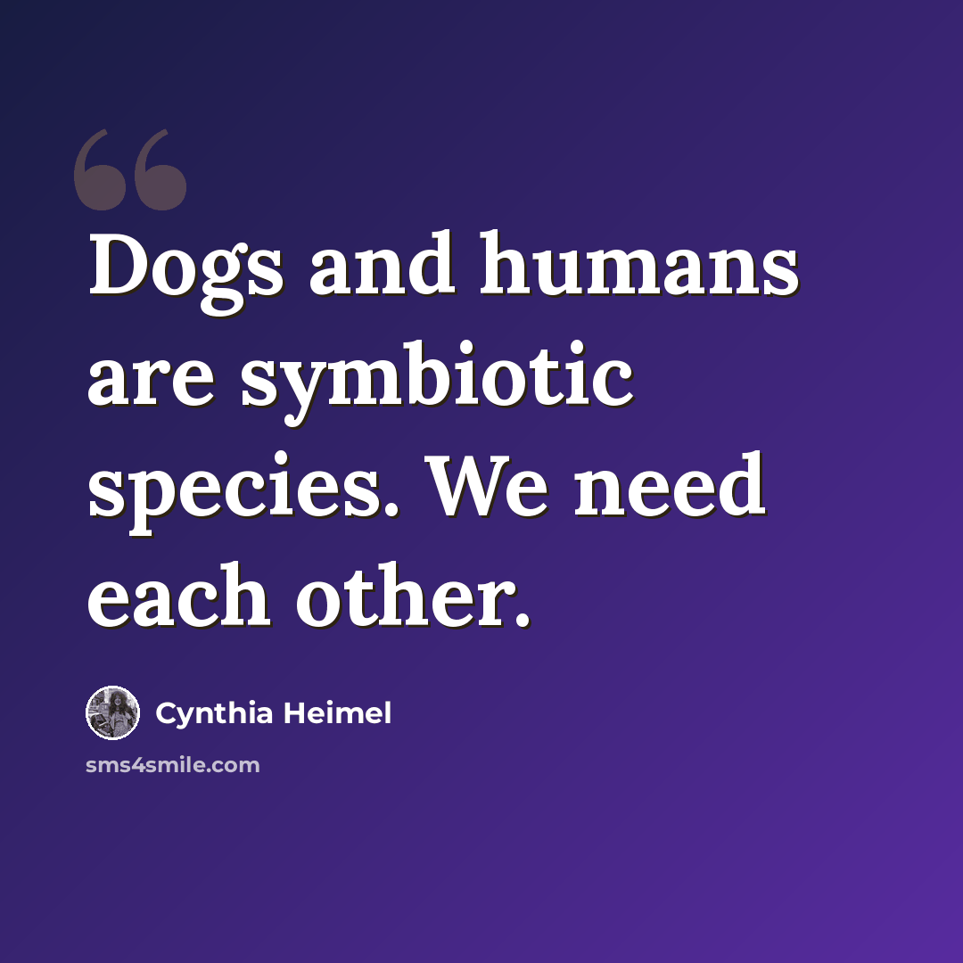 “Dogs and humans are symbiotic species. We need each other.” quote by Cynthia Heimel