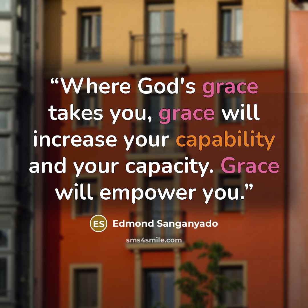 “Where God's grace takes you, grace will increase your capability and your capacity. Grace will empower you.” quote by Edmond Sanganyado