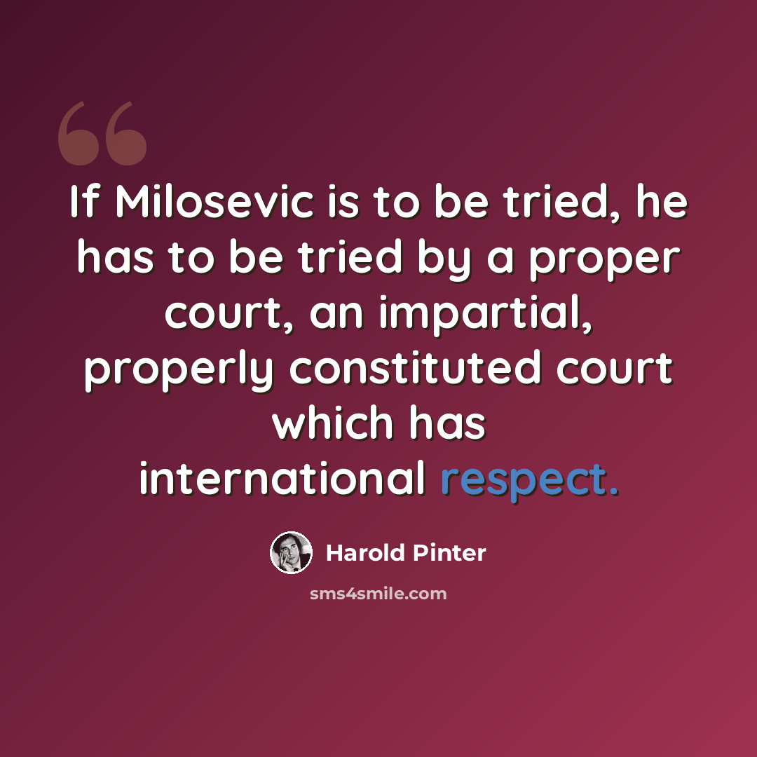 “If Milosevic is to be tried, he has to be tried by a proper court, an impartial, properly constituted court which has international respect.” quote by Harold Pinter