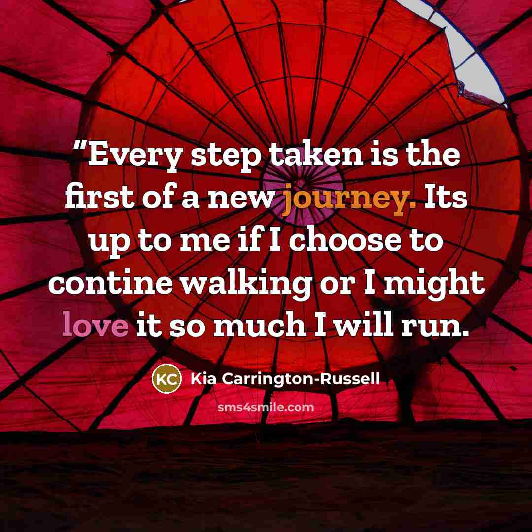 ““Every step taken is the first of a new journey. Its up to me if I choose to contine walking or I might love it so much I will run.” quote by Kia Carrington-Russell