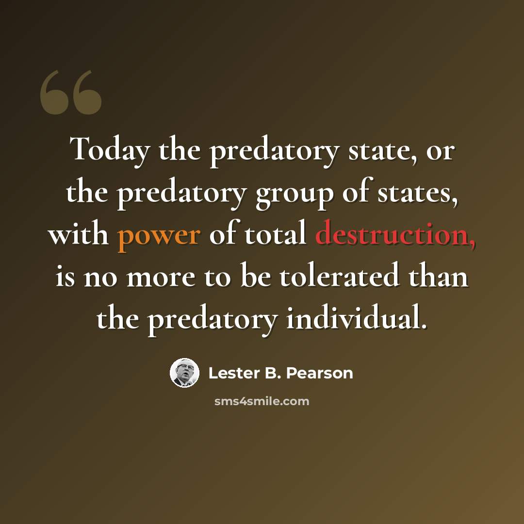 “Today the predatory state, or the predatory group of states, with power of total destruction, is no more to be tolerated than the predatory individual.” quote by Lester B. Pearson