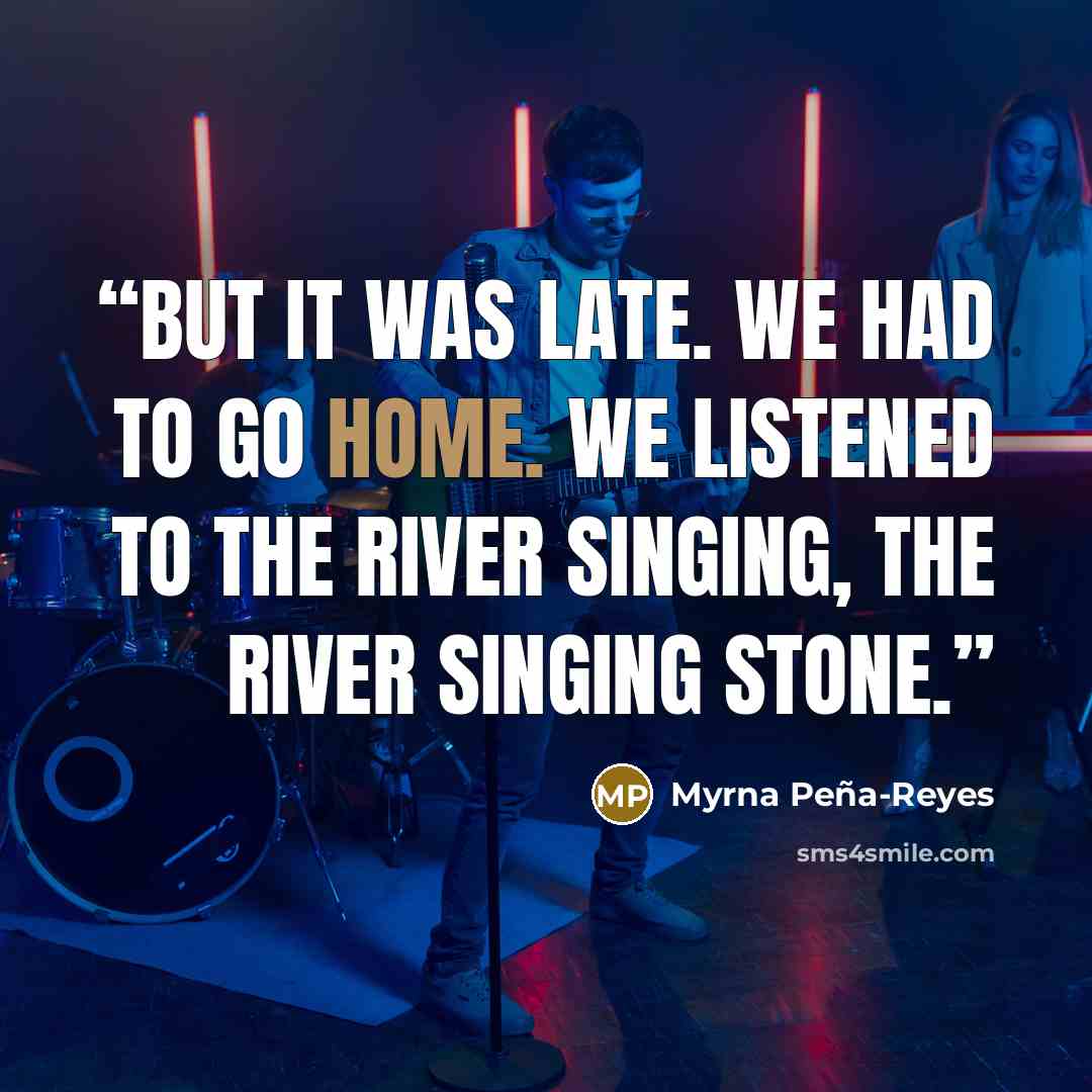“But it was late. We had to go home. We listened to the river singing, the river singing stone.” quote by Myrna Peña-Reyes