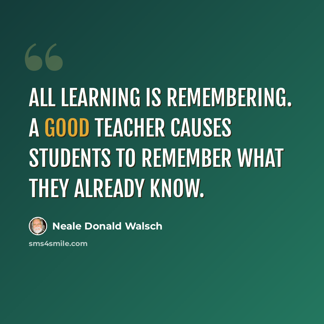 “All learning is remembering. A good teacher causes students to remember what they already know.” quote by Neale Donald Walsch
