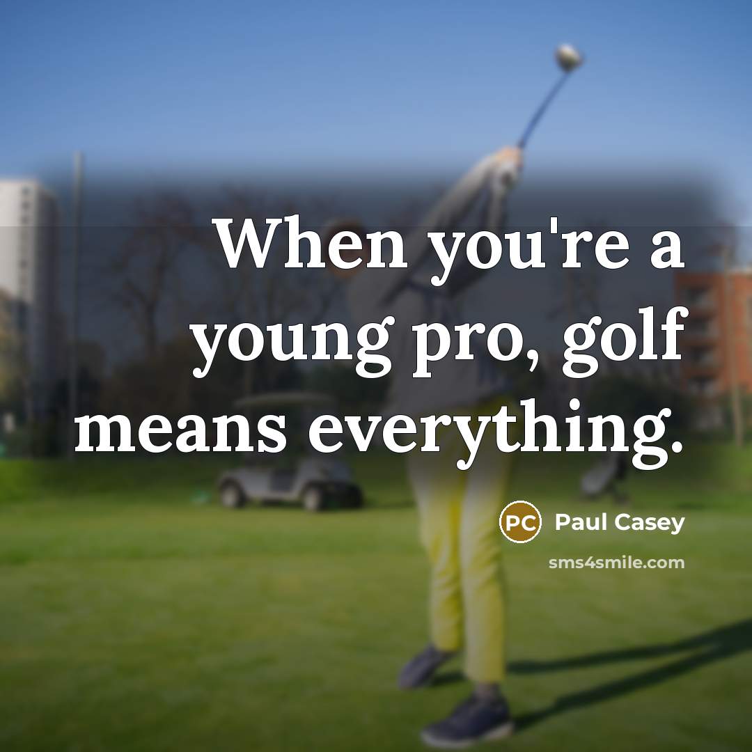 “When you're a young pro, golf means everything.” quote by Paul Casey