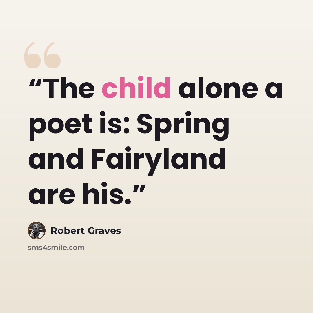 “The child alone a poet is: Spring and Fairyland are his.” quote by Robert Graves