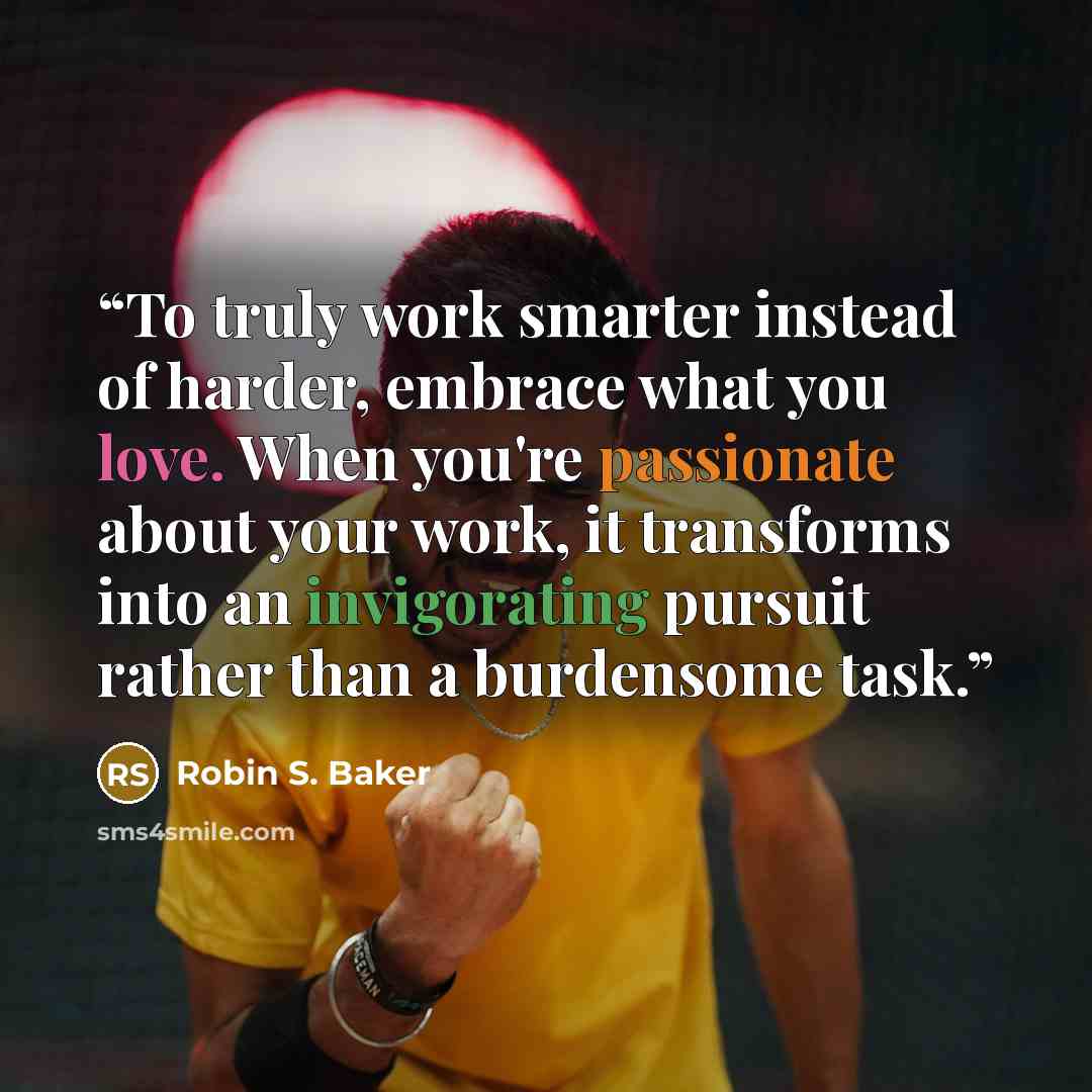 “To truly work smarter instead of harder, embrace what you love. When you're passionate about your work, it transforms into an invigorating pursuit rather than a burdensome task.” quote by Robin S. Baker