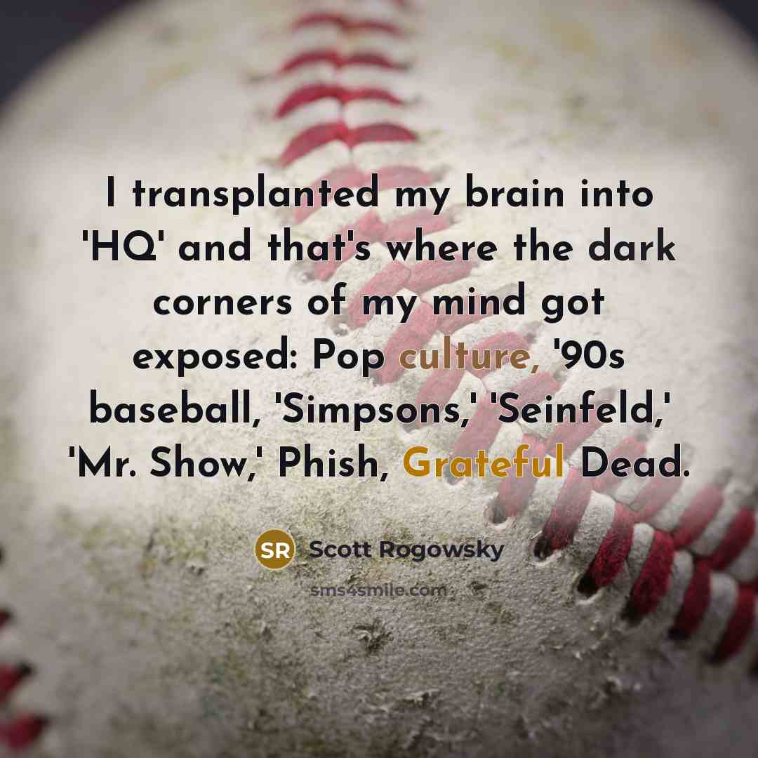“I transplanted my brain into 'HQ' and that's where the dark corners of my mind got exposed: Pop culture, '90s baseball, 'Simpsons,' 'Seinfeld,' 'Mr. Show,' Phish, Grateful Dead.” quote by Scott Rogowsky