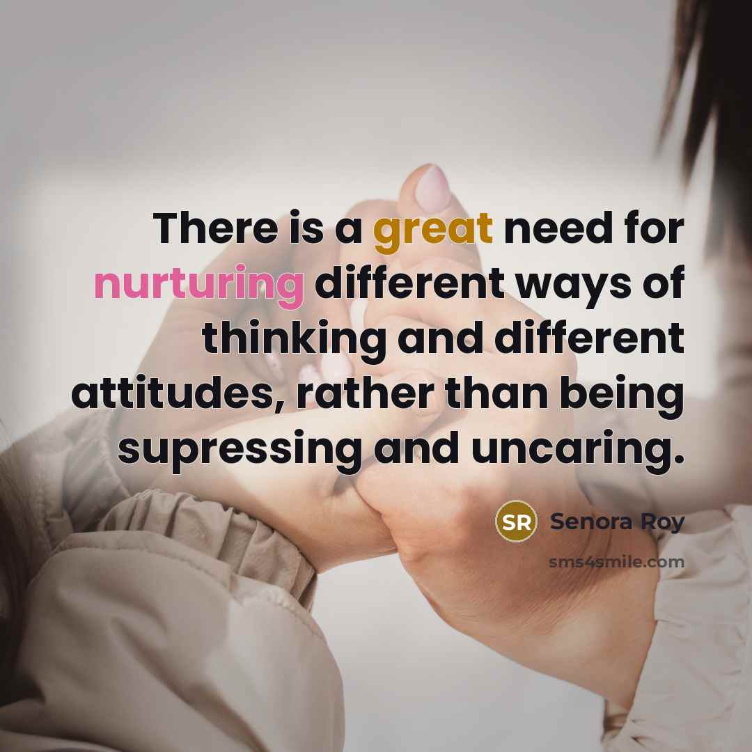 “There is a great need for nurturing different ways of thinking and different attitudes, rather than being supressing and uncaring.” quote by Senora Roy