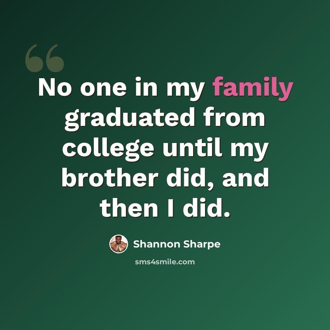 “No one in my family graduated from college until my brother did, and then I did.” quote by Shannon Sharpe