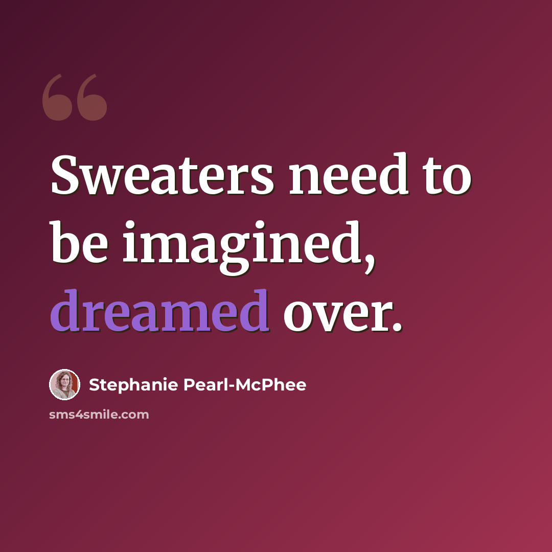 “Sweaters need to be imagined, dreamed over.” quote by Stephanie Pearl-McPhee