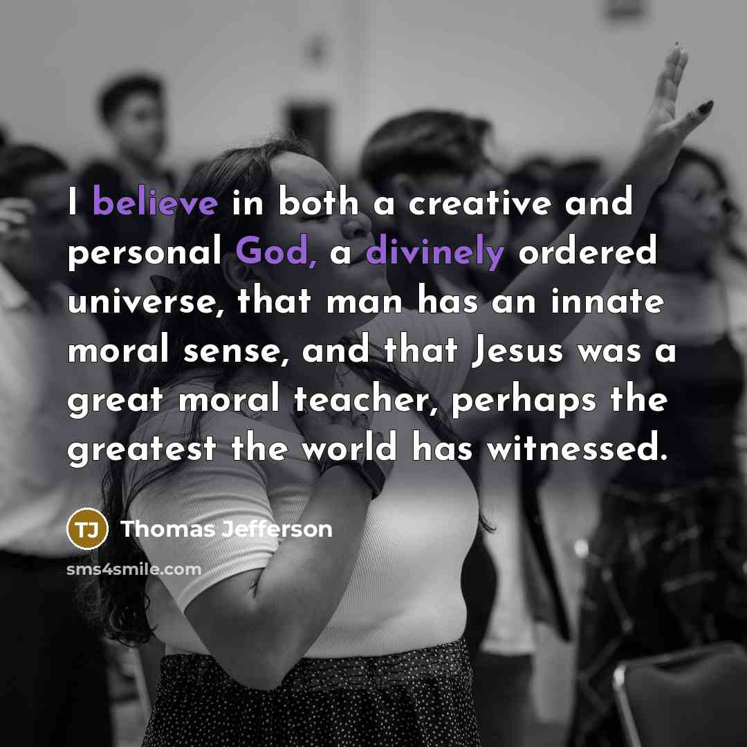 “I believe in both a creative and personal God, a divinely ordered universe, that man has an innate moral sense, and that Jesus was a great moral teacher, perhaps the greatest the world has witnessed.” quote by Thomas Jefferson