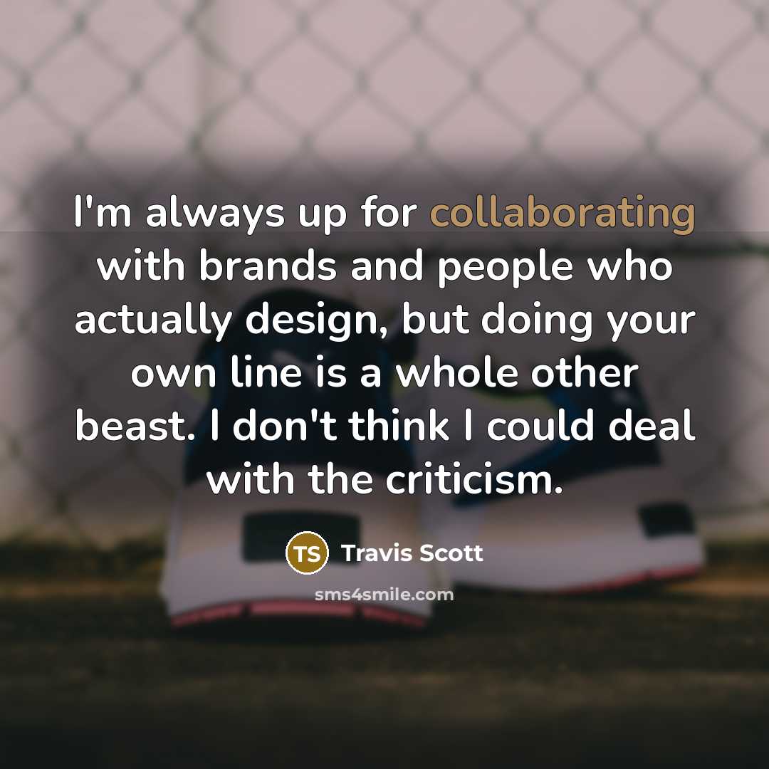 “I'm always up for collaborating with brands and people who actually design, but doing your own line is a whole other beast. I don't think I could deal with the criticism.” quote by Travis Scott