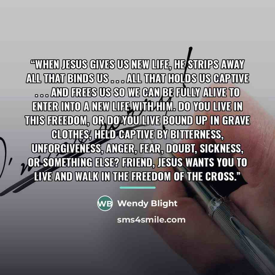 “When Jesus gives us new life, He strips away all that binds us . . . all that holds us captive . . . and frees us so we can be fully alive to enter into a new life with Him. Do you live in this freedom, or do you live bound up in grave clothes, held captive by bitterness, unforgiveness, anger…” quote by Wendy Blight