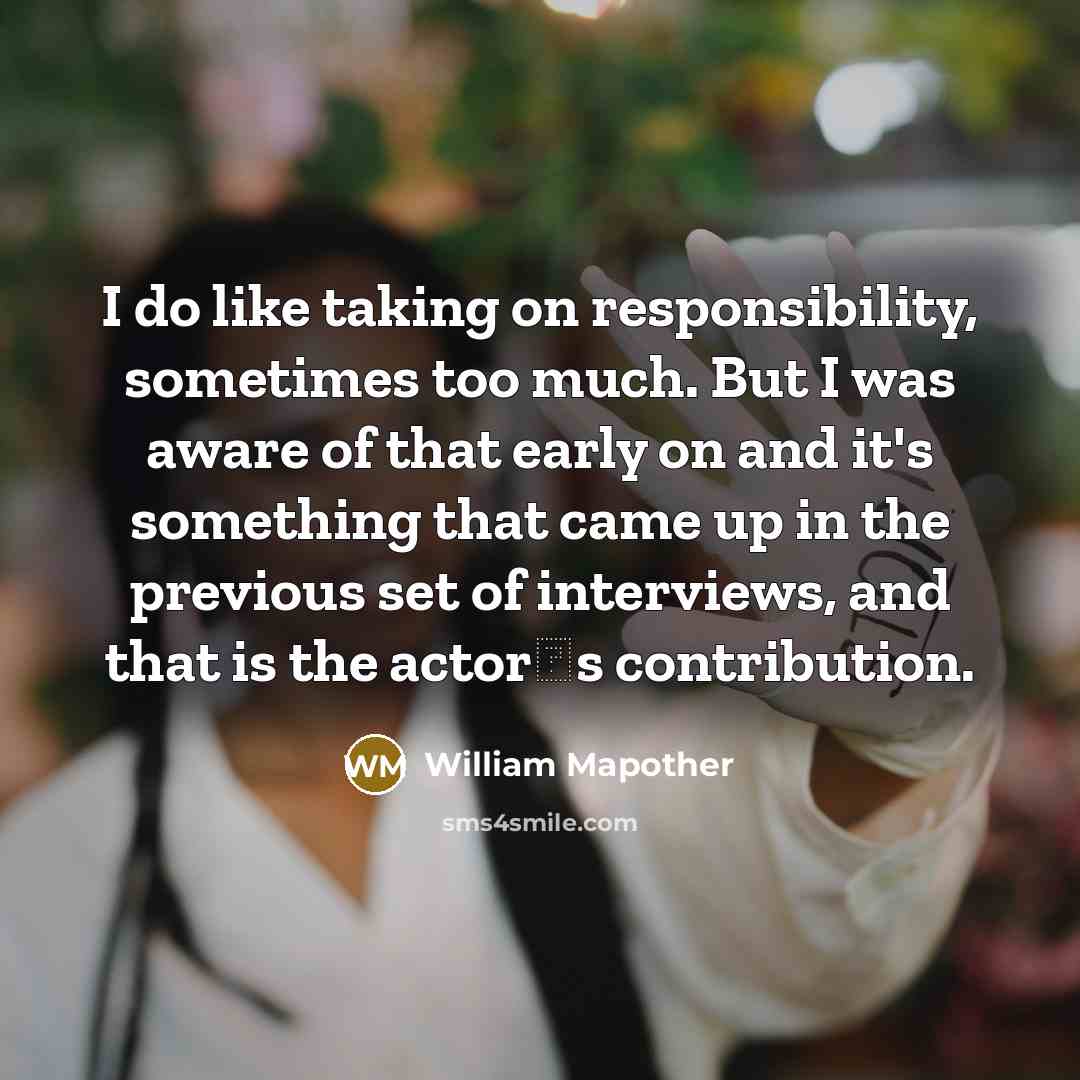 “I do like taking on responsibility, sometimes too much. But I was aware of that early on and it's something that came up in the previous set of interviews, and that is the actor‛s contribution.” quote by William Mapother