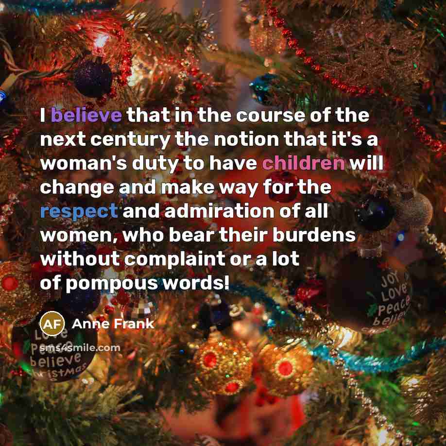 “I believe that in the course of the next century the notion that it's a woman's duty to have children will change and make way for the respect and admiration of all women, who bear their burdens without complaint or a lot of pompous words!” quote by Anne Frank
