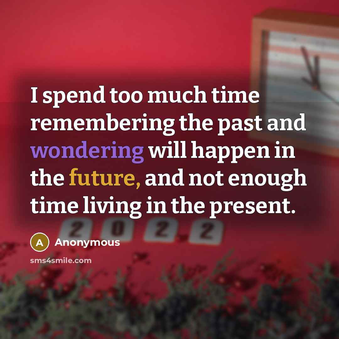 “I spend too much time remembering the past and wondering will happen in the future, and not enough time living in the present.” quote by Anonymous