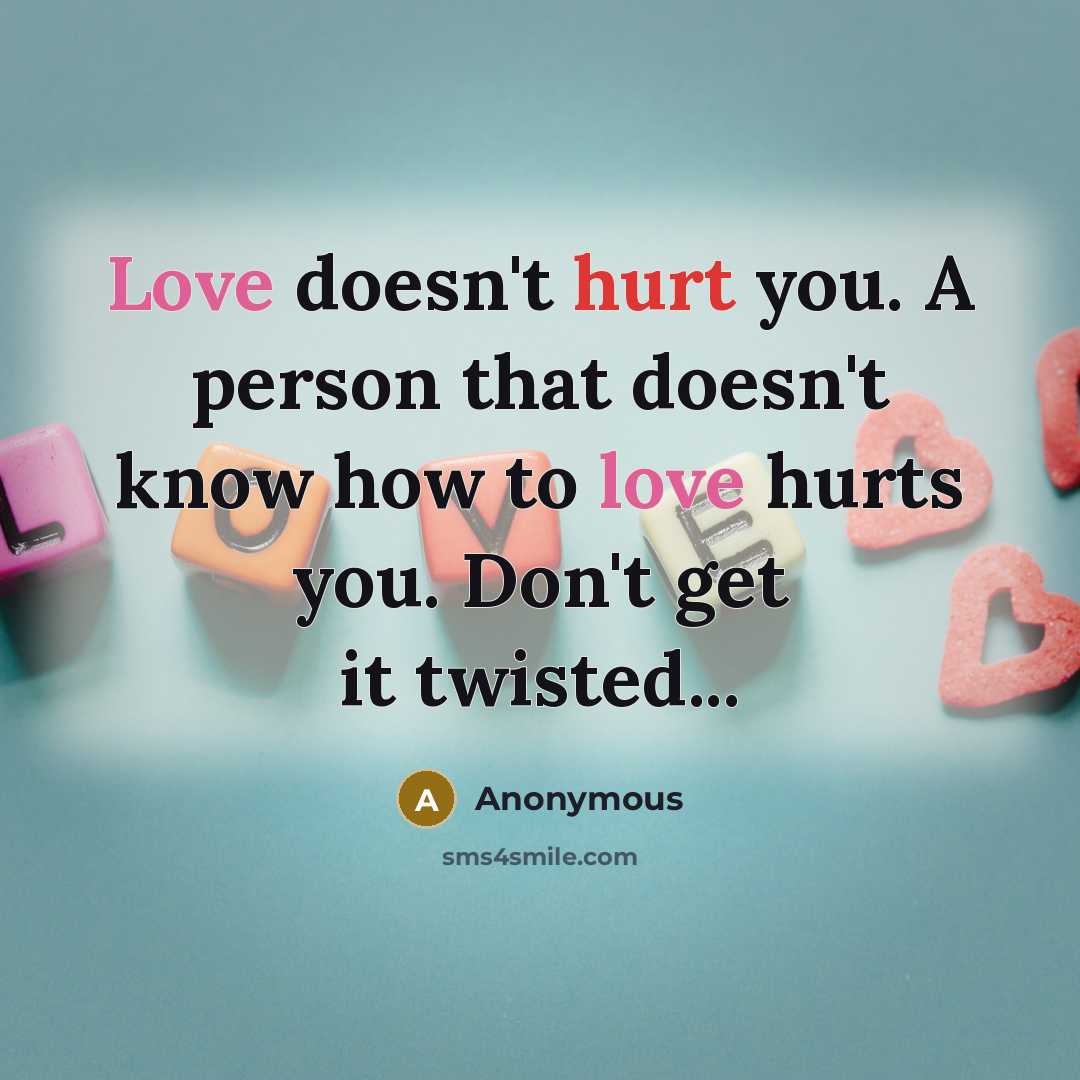 “Love doesn't hurt you. A person that doesn't know how to love hurts you. Don't get it twisted...” quote by Anonymous