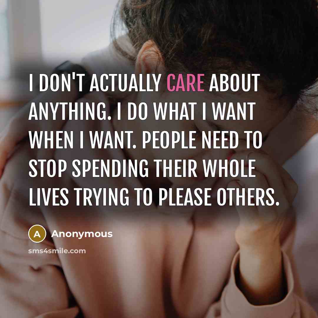 “I don't actually care about anything. I do what I want when I want. People need to stop spending their whole lives trying to please others.” quote by Anonymous