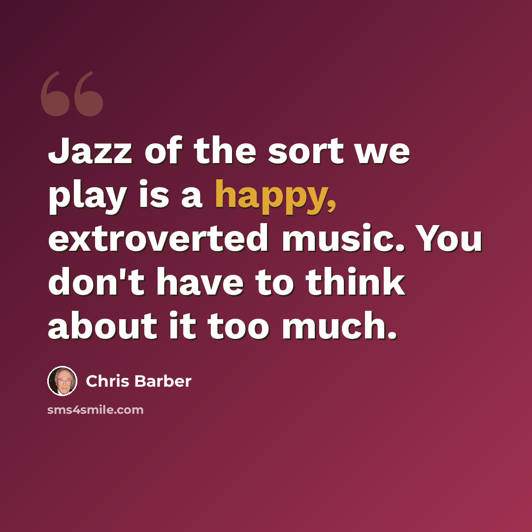 “Jazz of the sort we play is a happy, extroverted music. You don't have to think about it too much.” quote by Chris Barber