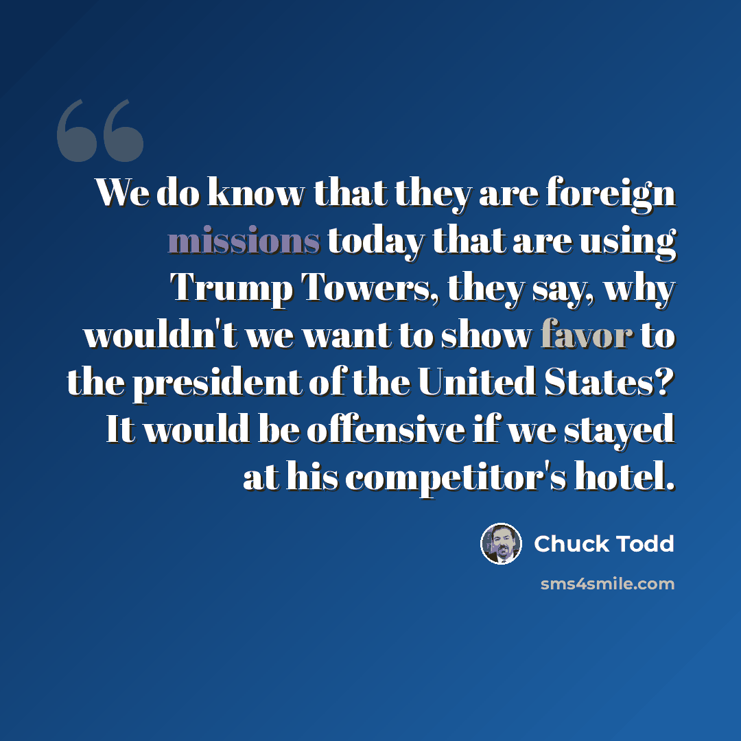 “We do know that they are foreign missions today that are using Trump Towers, they say, why wouldn't we want to show favor to the president of the United States? It would be offensive if we stayed at his competitor's hotel.” quote by Chuck Todd